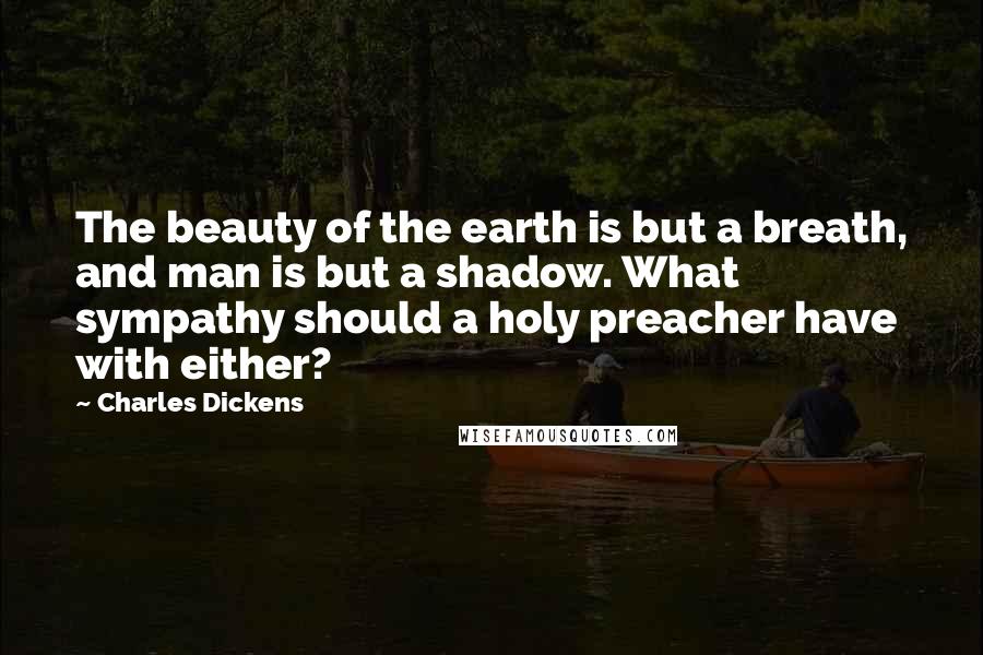 Charles Dickens Quotes: The beauty of the earth is but a breath, and man is but a shadow. What sympathy should a holy preacher have with either?