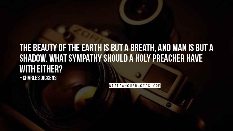 Charles Dickens Quotes: The beauty of the earth is but a breath, and man is but a shadow. What sympathy should a holy preacher have with either?