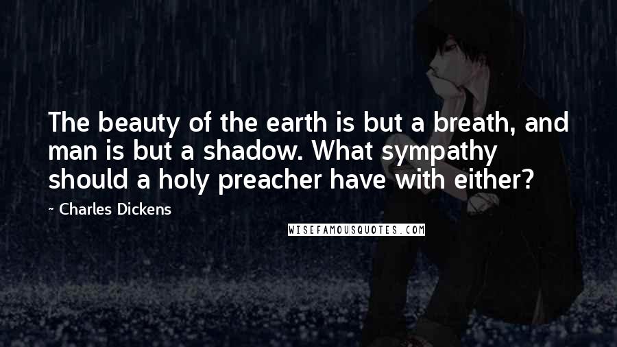 Charles Dickens Quotes: The beauty of the earth is but a breath, and man is but a shadow. What sympathy should a holy preacher have with either?