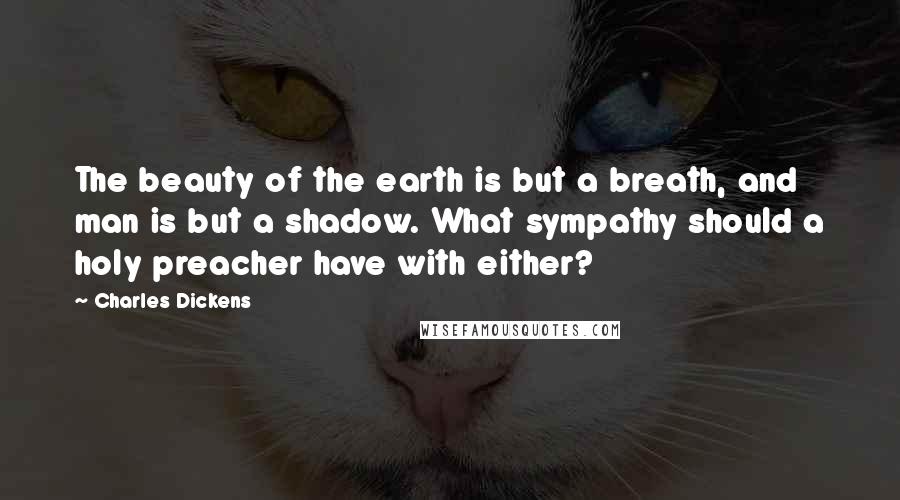 Charles Dickens Quotes: The beauty of the earth is but a breath, and man is but a shadow. What sympathy should a holy preacher have with either?