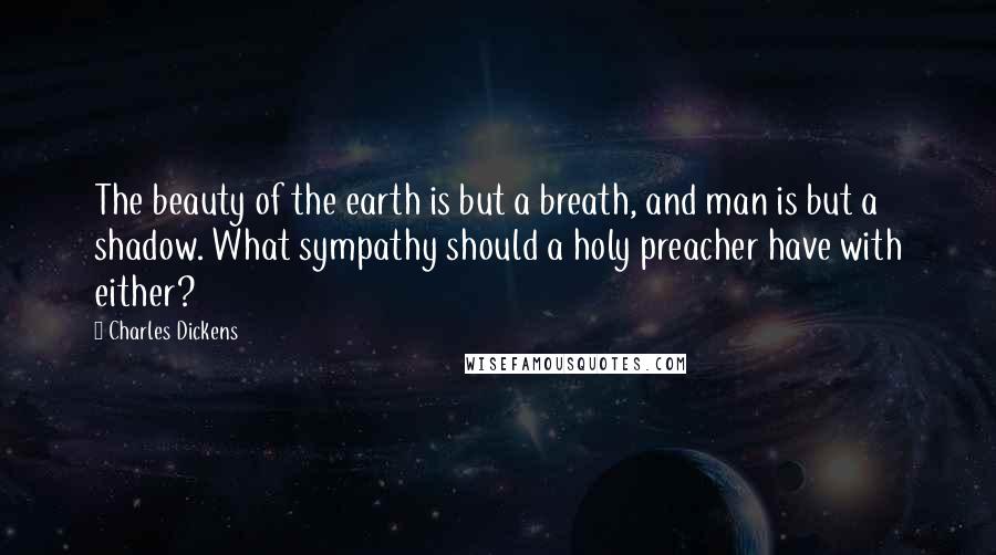 Charles Dickens Quotes: The beauty of the earth is but a breath, and man is but a shadow. What sympathy should a holy preacher have with either?