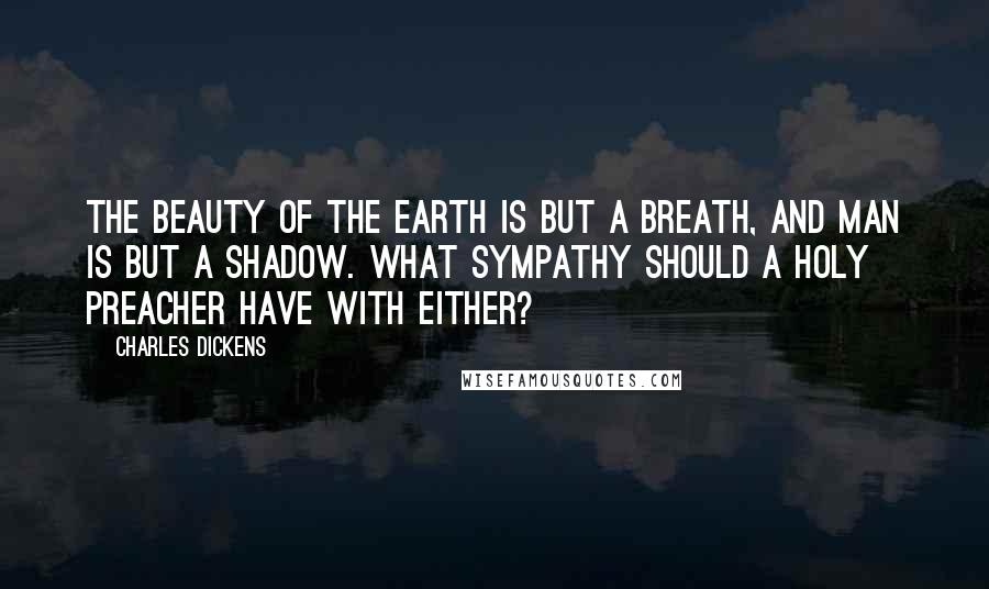 Charles Dickens Quotes: The beauty of the earth is but a breath, and man is but a shadow. What sympathy should a holy preacher have with either?