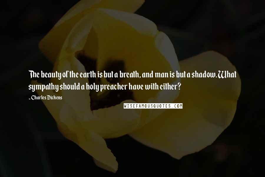 Charles Dickens Quotes: The beauty of the earth is but a breath, and man is but a shadow. What sympathy should a holy preacher have with either?