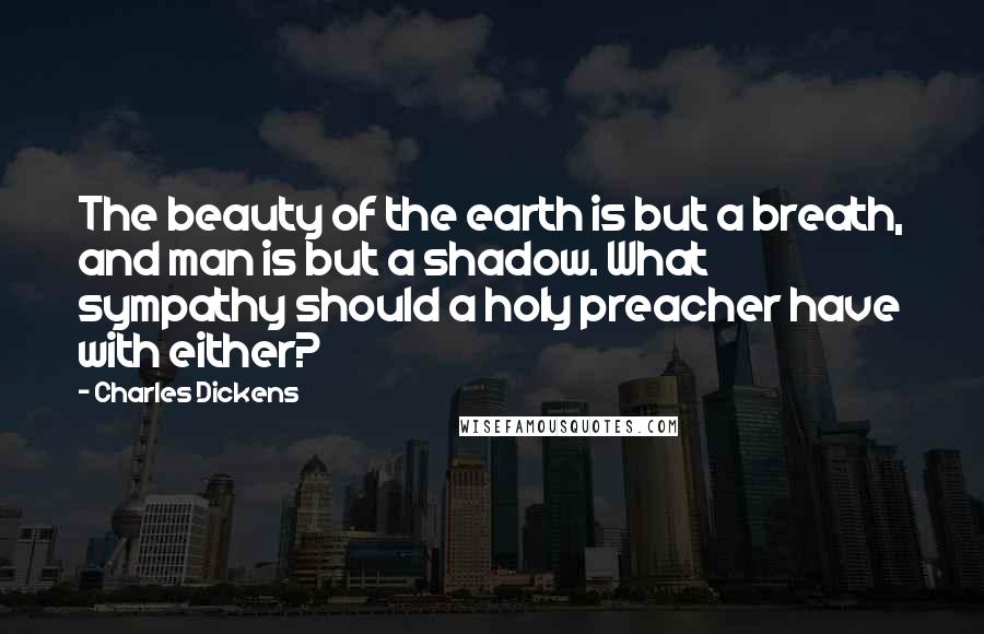 Charles Dickens Quotes: The beauty of the earth is but a breath, and man is but a shadow. What sympathy should a holy preacher have with either?