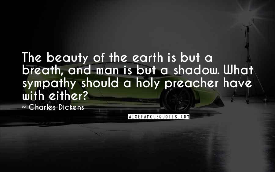Charles Dickens Quotes: The beauty of the earth is but a breath, and man is but a shadow. What sympathy should a holy preacher have with either?