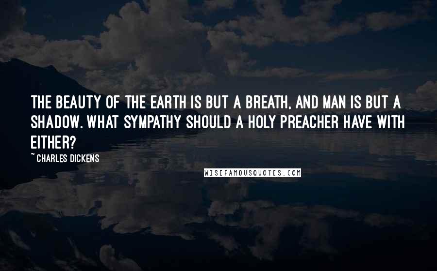 Charles Dickens Quotes: The beauty of the earth is but a breath, and man is but a shadow. What sympathy should a holy preacher have with either?