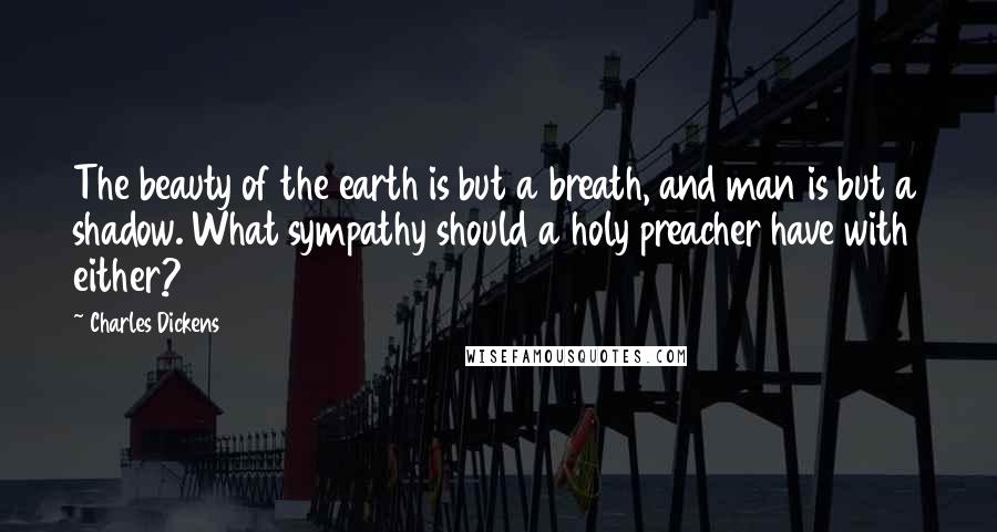 Charles Dickens Quotes: The beauty of the earth is but a breath, and man is but a shadow. What sympathy should a holy preacher have with either?