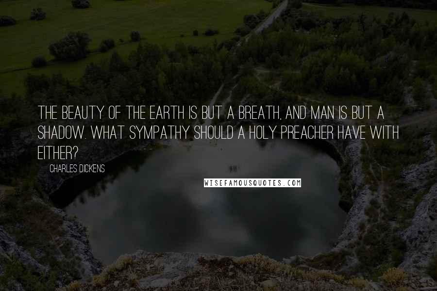 Charles Dickens Quotes: The beauty of the earth is but a breath, and man is but a shadow. What sympathy should a holy preacher have with either?