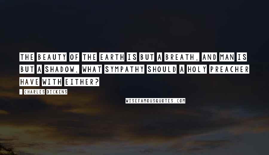 Charles Dickens Quotes: The beauty of the earth is but a breath, and man is but a shadow. What sympathy should a holy preacher have with either?