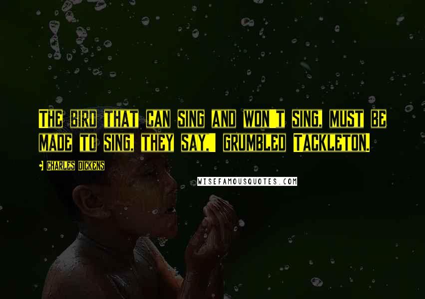 Charles Dickens Quotes: The bird that can sing and won't sing, must be made to sing, they say,' grumbled Tackleton.