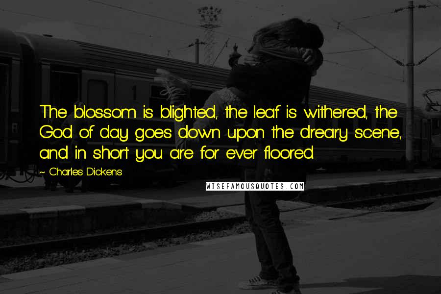 Charles Dickens Quotes: The blossom is blighted, the leaf is withered, the God of day goes down upon the dreary scene, and in short you are for ever floored.