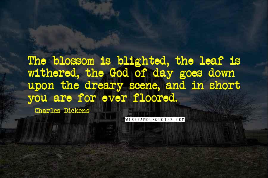 Charles Dickens Quotes: The blossom is blighted, the leaf is withered, the God of day goes down upon the dreary scene, and in short you are for ever floored.