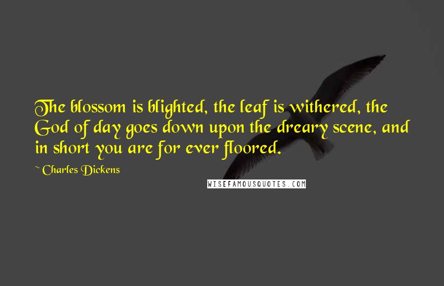 Charles Dickens Quotes: The blossom is blighted, the leaf is withered, the God of day goes down upon the dreary scene, and in short you are for ever floored.