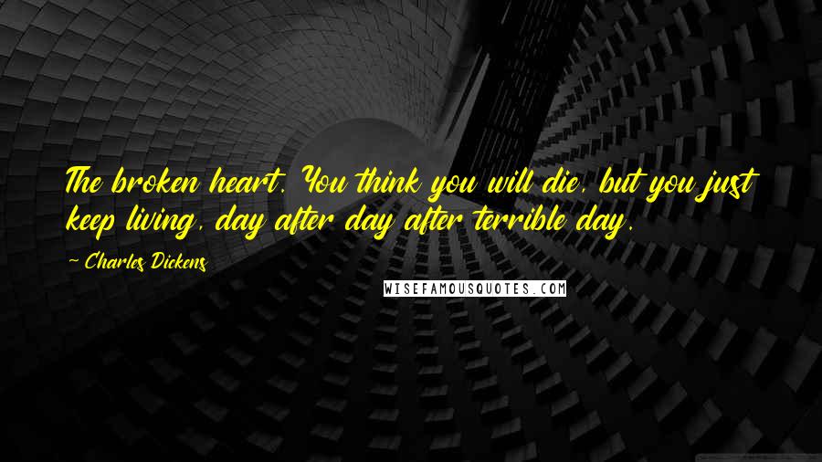 Charles Dickens Quotes: The broken heart. You think you will die, but you just keep living, day after day after terrible day.