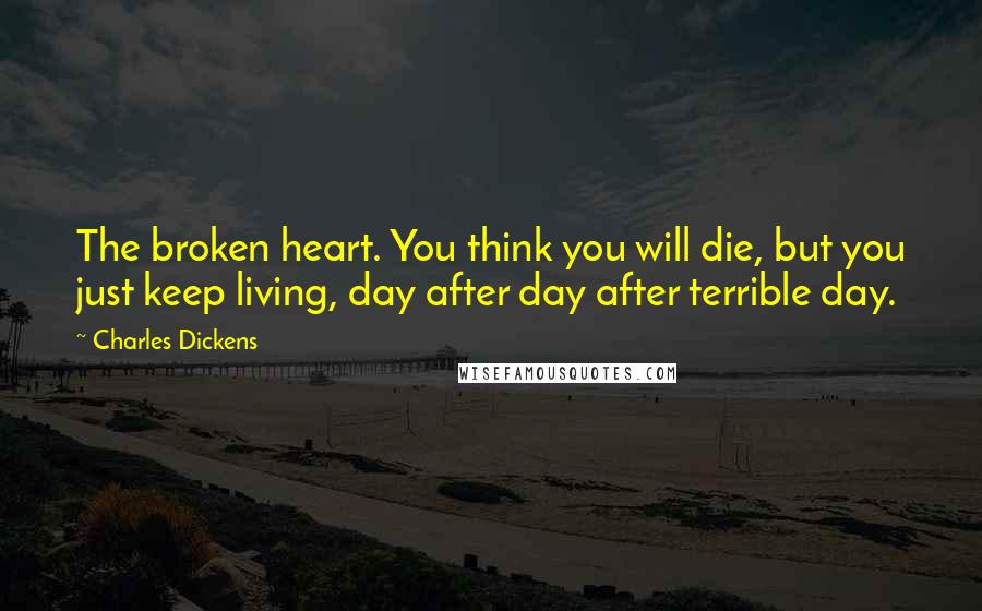 Charles Dickens Quotes: The broken heart. You think you will die, but you just keep living, day after day after terrible day.