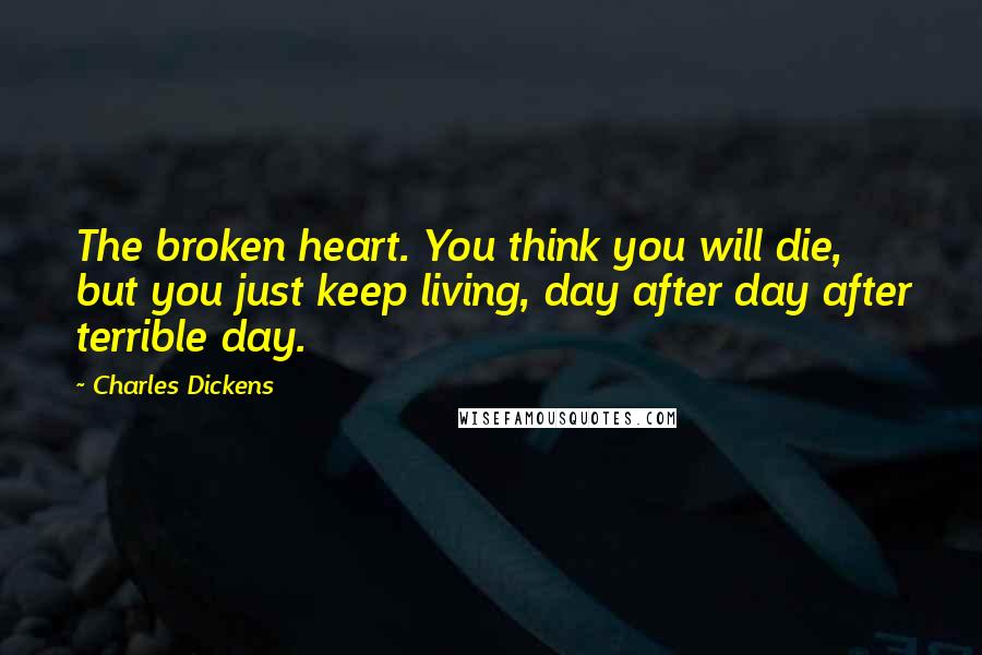 Charles Dickens Quotes: The broken heart. You think you will die, but you just keep living, day after day after terrible day.