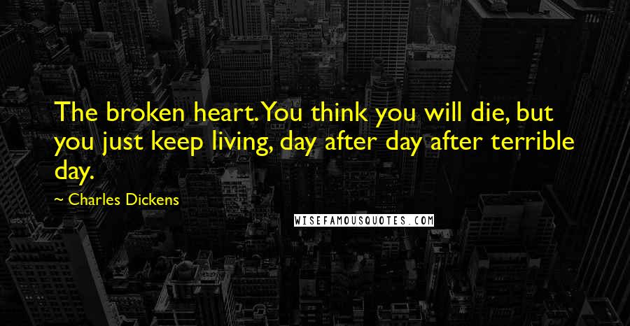 Charles Dickens Quotes: The broken heart. You think you will die, but you just keep living, day after day after terrible day.