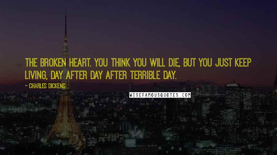 Charles Dickens Quotes: The broken heart. You think you will die, but you just keep living, day after day after terrible day.