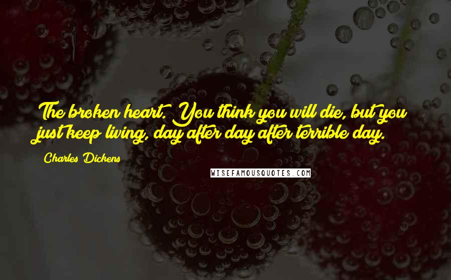 Charles Dickens Quotes: The broken heart. You think you will die, but you just keep living, day after day after terrible day.