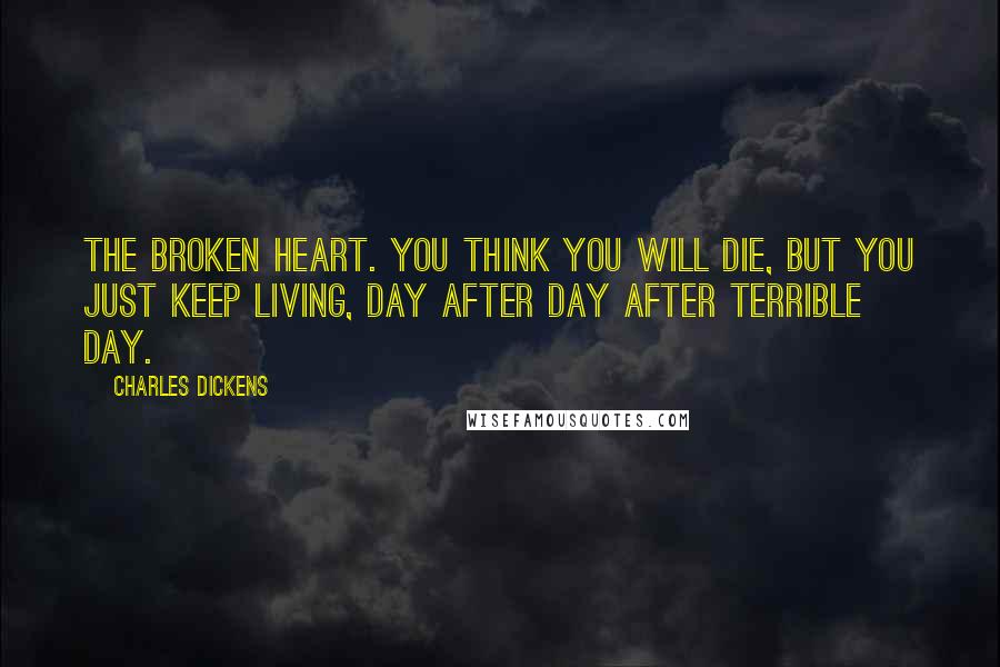 Charles Dickens Quotes: The broken heart. You think you will die, but you just keep living, day after day after terrible day.