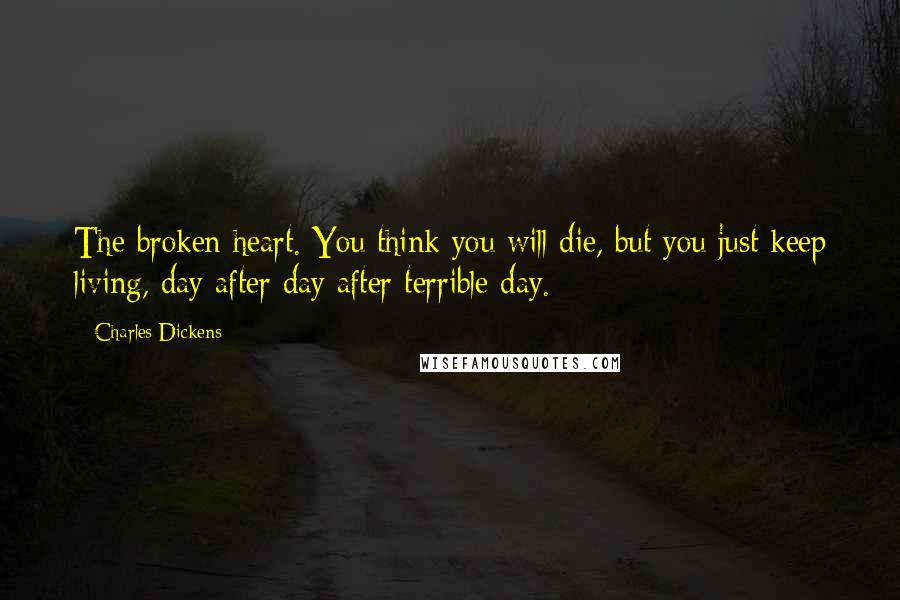 Charles Dickens Quotes: The broken heart. You think you will die, but you just keep living, day after day after terrible day.