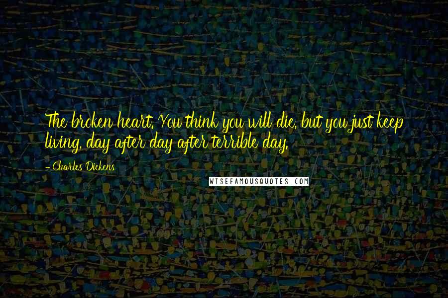 Charles Dickens Quotes: The broken heart. You think you will die, but you just keep living, day after day after terrible day.