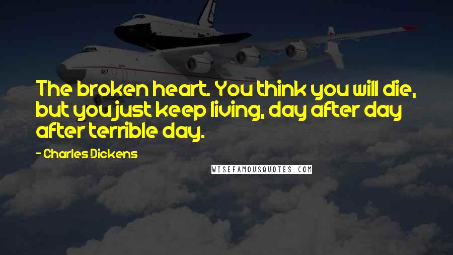 Charles Dickens Quotes: The broken heart. You think you will die, but you just keep living, day after day after terrible day.