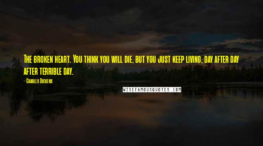 Charles Dickens Quotes: The broken heart. You think you will die, but you just keep living, day after day after terrible day.