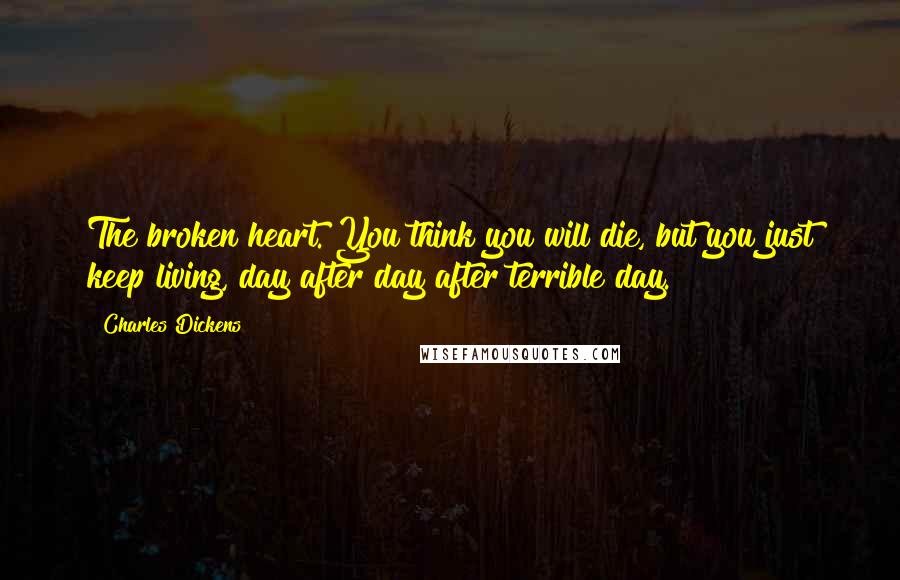 Charles Dickens Quotes: The broken heart. You think you will die, but you just keep living, day after day after terrible day.