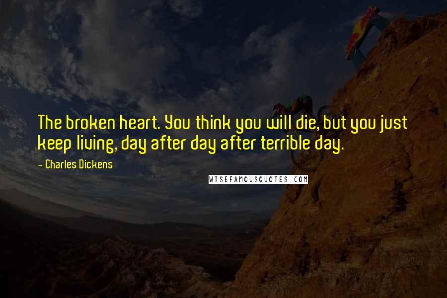 Charles Dickens Quotes: The broken heart. You think you will die, but you just keep living, day after day after terrible day.