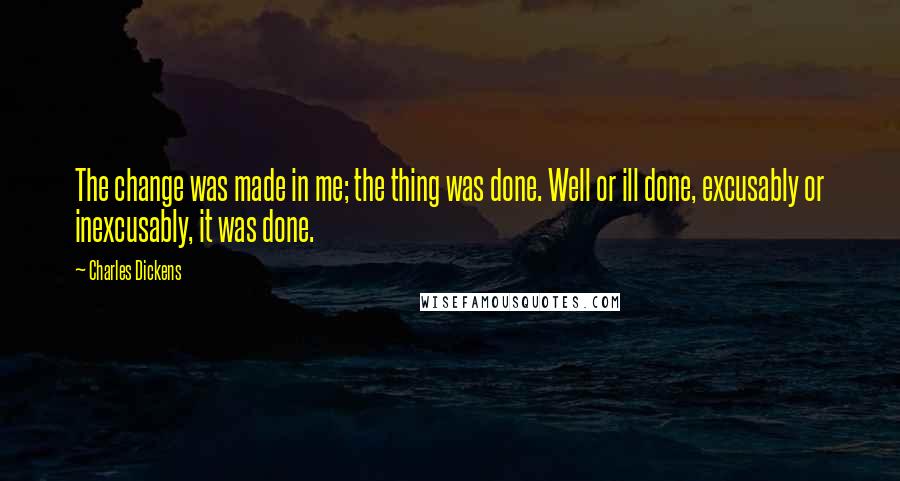 Charles Dickens Quotes: The change was made in me; the thing was done. Well or ill done, excusably or inexcusably, it was done.