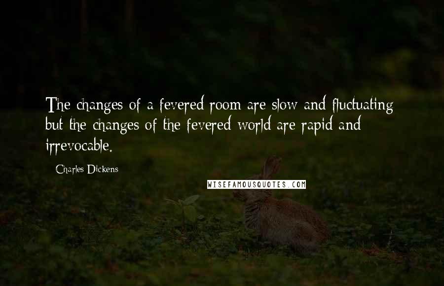 Charles Dickens Quotes: The changes of a fevered room are slow and fluctuating; but the changes of the fevered world are rapid and irrevocable.