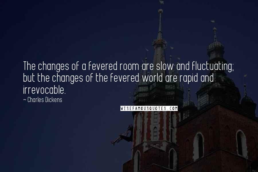 Charles Dickens Quotes: The changes of a fevered room are slow and fluctuating; but the changes of the fevered world are rapid and irrevocable.