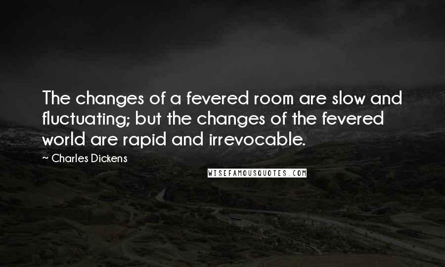 Charles Dickens Quotes: The changes of a fevered room are slow and fluctuating; but the changes of the fevered world are rapid and irrevocable.