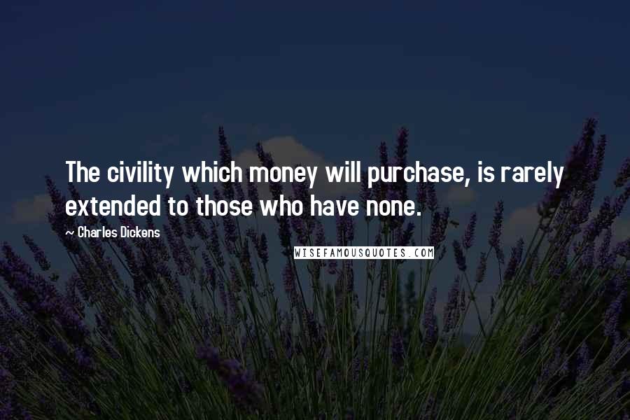 Charles Dickens Quotes: The civility which money will purchase, is rarely extended to those who have none.