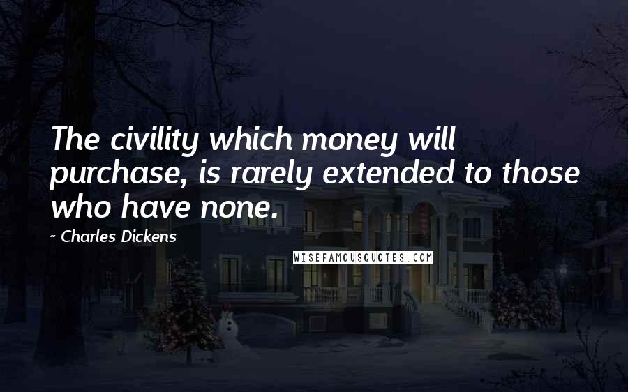 Charles Dickens Quotes: The civility which money will purchase, is rarely extended to those who have none.