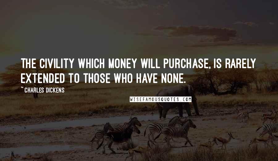 Charles Dickens Quotes: The civility which money will purchase, is rarely extended to those who have none.