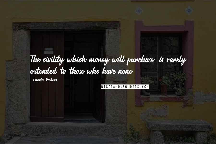 Charles Dickens Quotes: The civility which money will purchase, is rarely extended to those who have none.