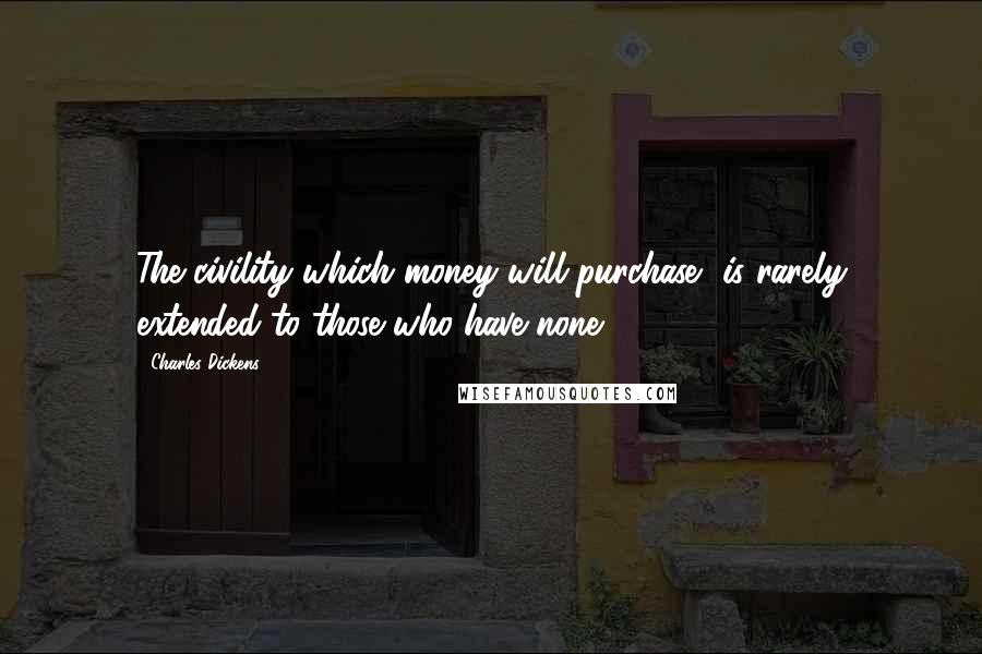 Charles Dickens Quotes: The civility which money will purchase, is rarely extended to those who have none.