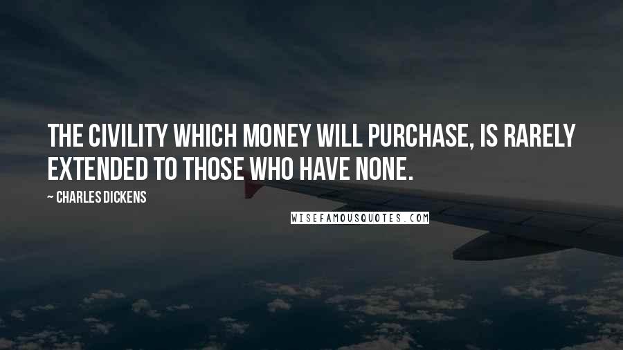 Charles Dickens Quotes: The civility which money will purchase, is rarely extended to those who have none.