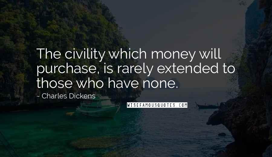 Charles Dickens Quotes: The civility which money will purchase, is rarely extended to those who have none.