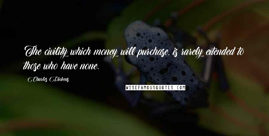 Charles Dickens Quotes: The civility which money will purchase, is rarely extended to those who have none.