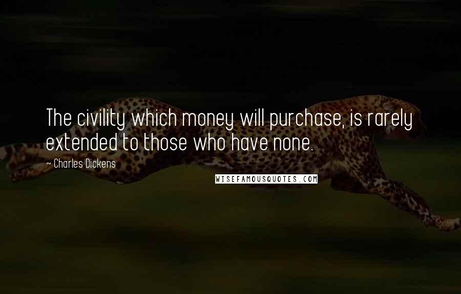 Charles Dickens Quotes: The civility which money will purchase, is rarely extended to those who have none.