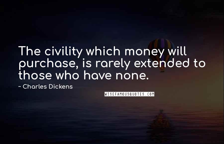 Charles Dickens Quotes: The civility which money will purchase, is rarely extended to those who have none.