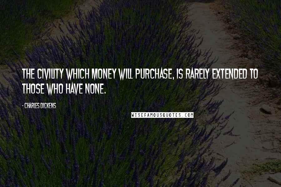 Charles Dickens Quotes: The civility which money will purchase, is rarely extended to those who have none.