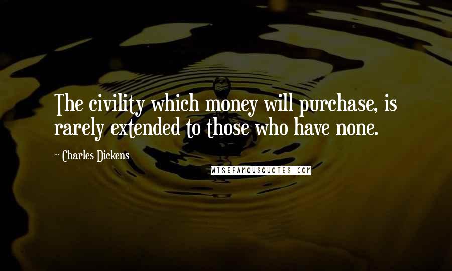 Charles Dickens Quotes: The civility which money will purchase, is rarely extended to those who have none.