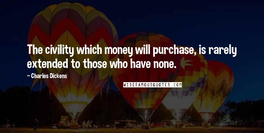 Charles Dickens Quotes: The civility which money will purchase, is rarely extended to those who have none.