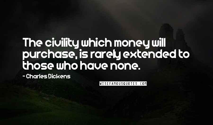 Charles Dickens Quotes: The civility which money will purchase, is rarely extended to those who have none.