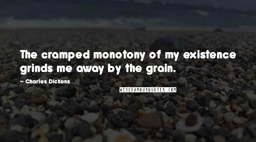 Charles Dickens Quotes: The cramped monotony of my existence grinds me away by the grain.