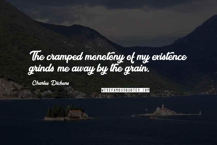 Charles Dickens Quotes: The cramped monotony of my existence grinds me away by the grain.